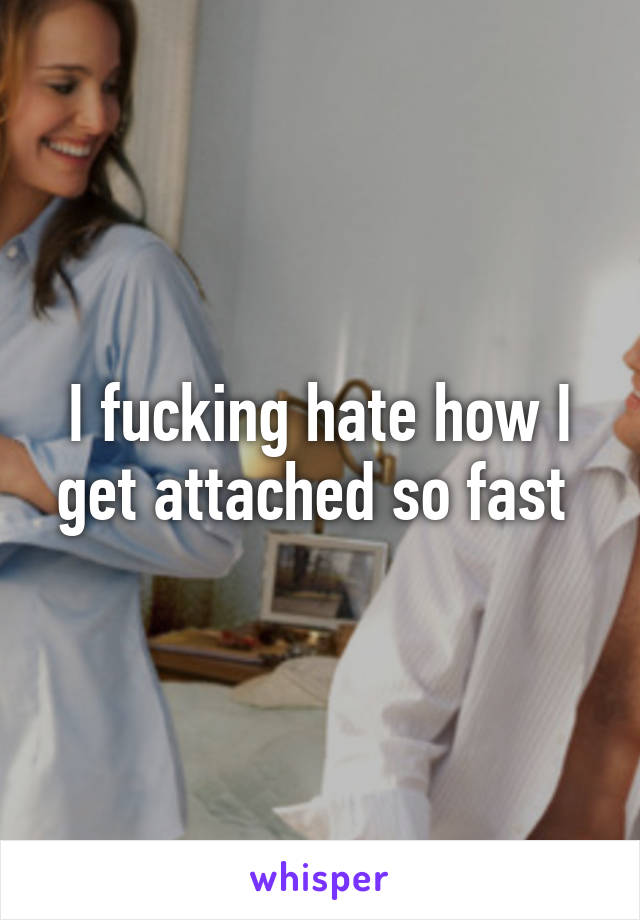 I fucking hate how I get attached so fast 