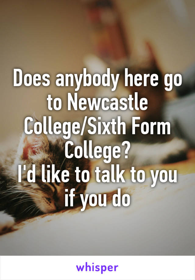 Does anybody here go to Newcastle College/Sixth Form College?
I'd like to talk to you if you do