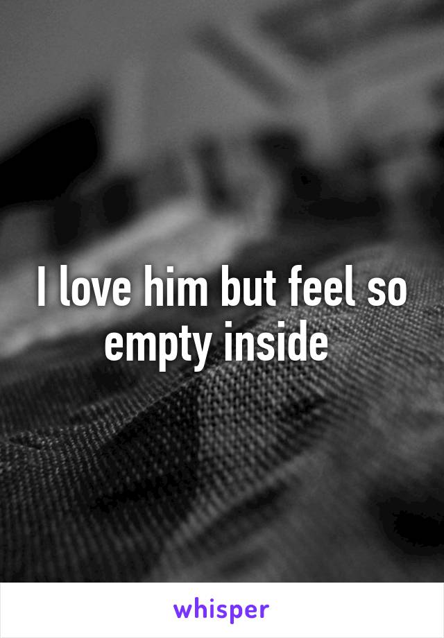 I love him but feel so empty inside 