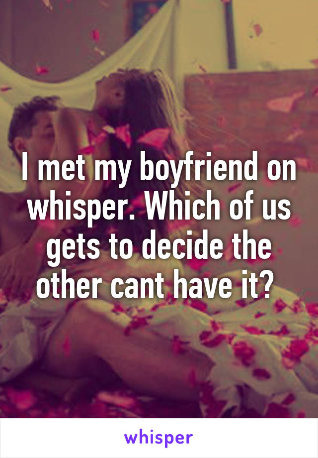 I met my boyfriend on whisper. Which of us gets to decide the other cant have it? 