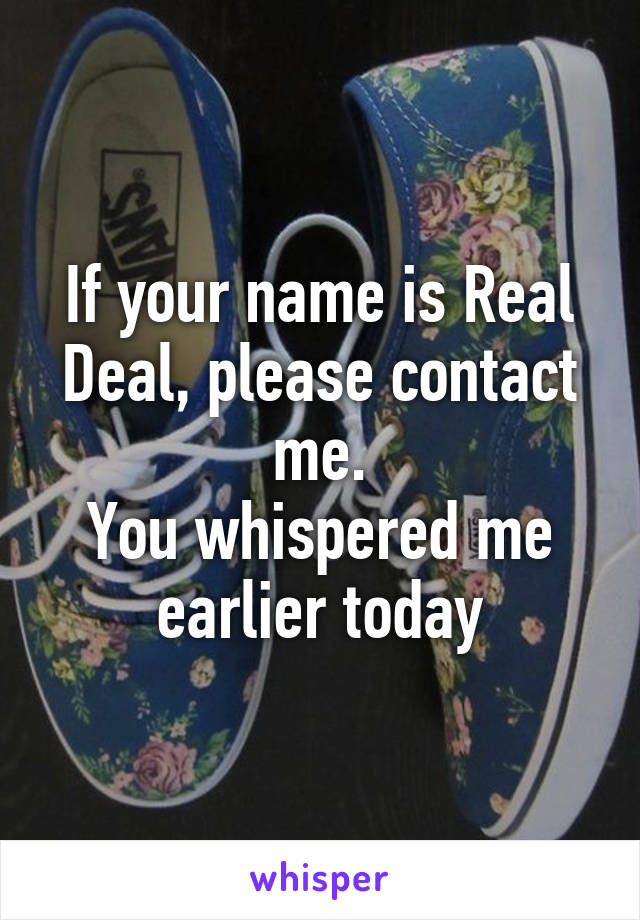 If your name is Real Deal, please contact me.
You whispered me earlier today