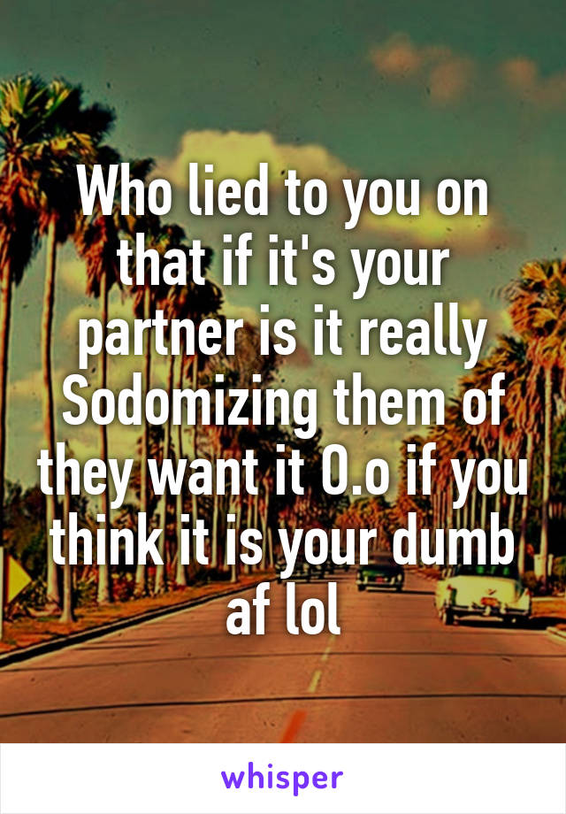 Who lied to you on that if it's your partner is it really Sodomizing them of they want it O.o if you think it is your dumb af lol