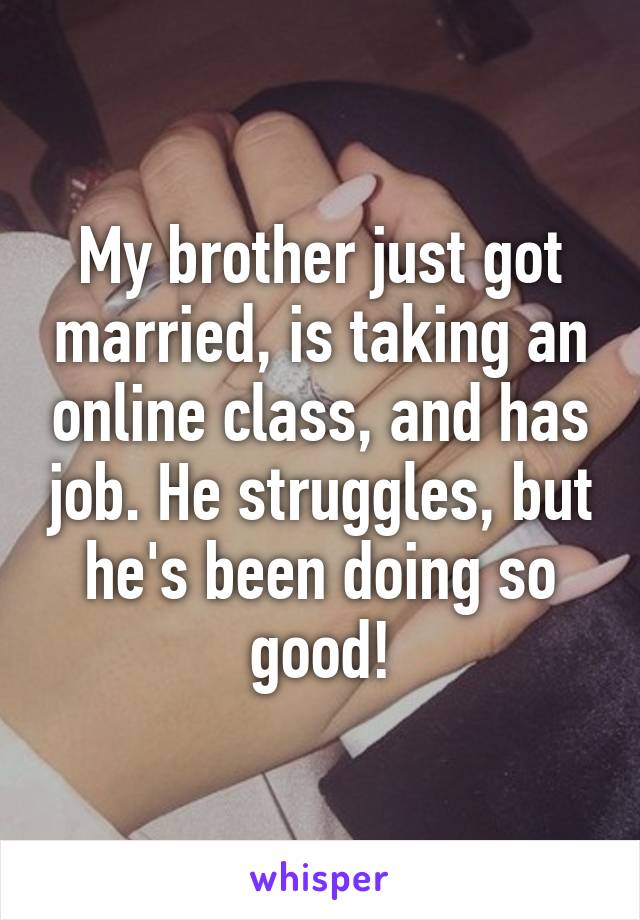 My brother just got married, is taking an online class, and has job. He struggles, but he's been doing so good!