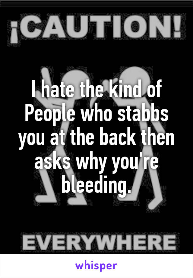 I hate the kind of People who stabbs you at the back then asks why you're bleeding.