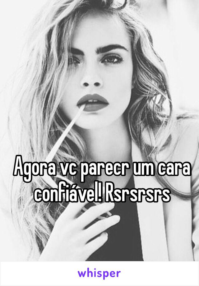 Agora vc parecr um cara confiável! Rsrsrsrs