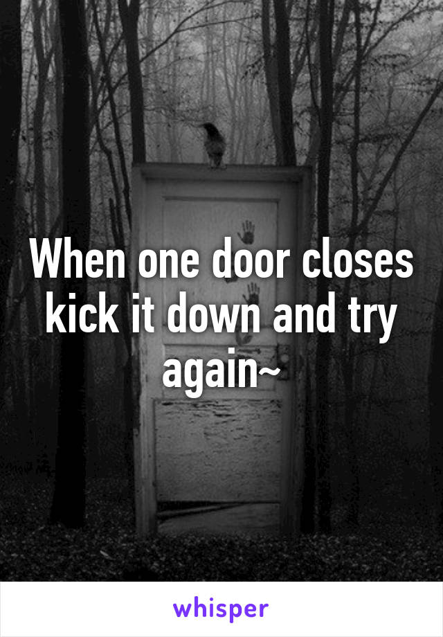 When one door closes kick it down and try again~