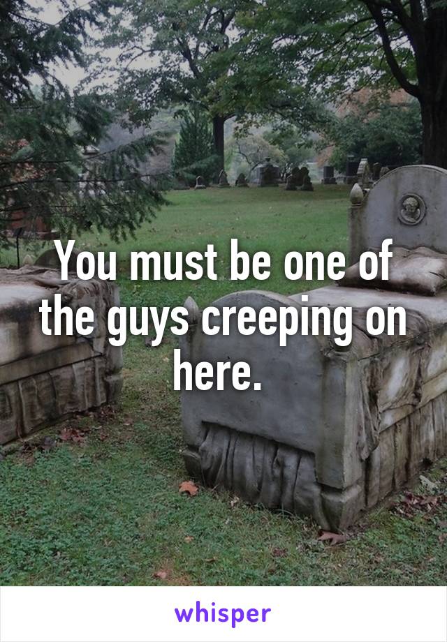 You must be one of the guys creeping on here. 