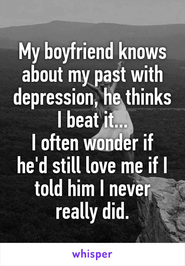 My boyfriend knows about my past with depression, he thinks I beat it...
I often wonder if he'd still love me if I told him I never really did.