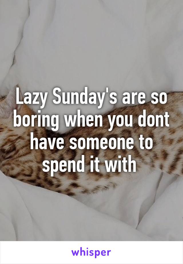 Lazy Sunday's are so boring when you dont have someone to spend it with 