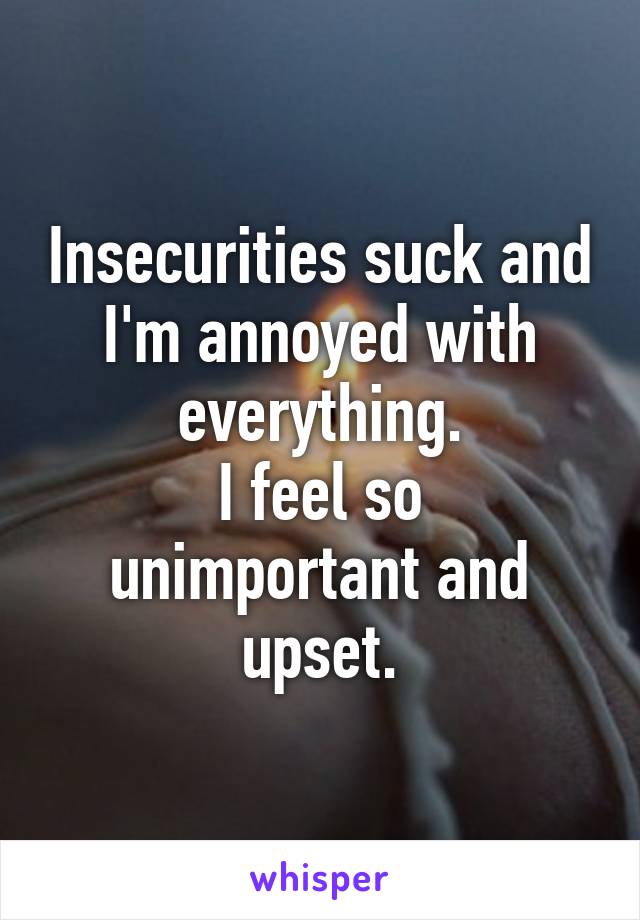 Insecurities suck and I'm annoyed with everything.
I feel so unimportant and upset.