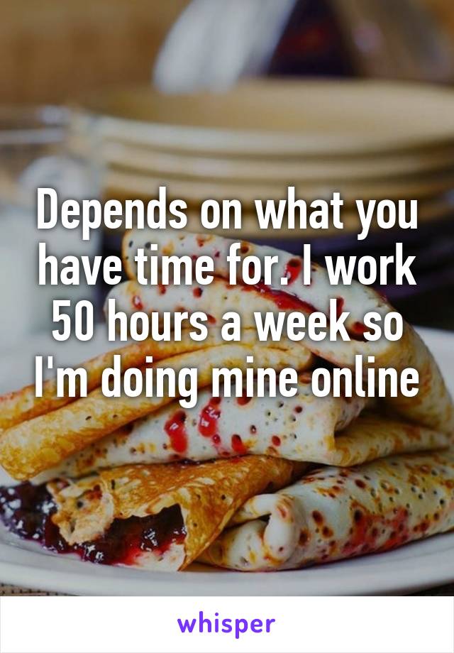 Depends on what you have time for. I work 50 hours a week so I'm doing mine online 