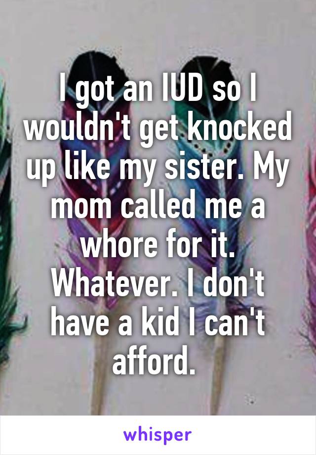 I got an IUD so I wouldn't get knocked up like my sister. My mom called me a whore for it. Whatever. I don't have a kid I can't afford. 