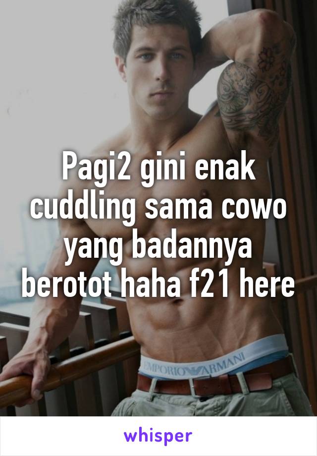 Pagi2 gini enak cuddling sama cowo yang badannya berotot haha f21 here