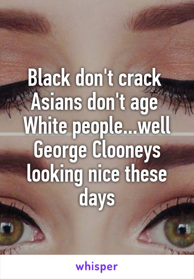 Black don't crack 
Asians don't age 
White people...well George Clooneys looking nice these days