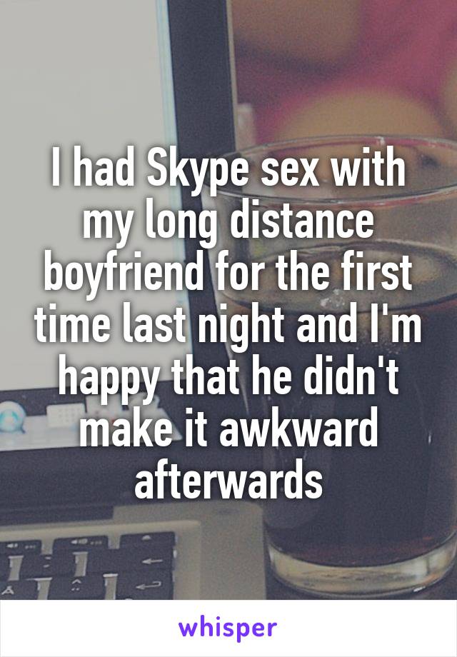 I had Skype sex with my long distance boyfriend for the first time last night and I'm happy that he didn't make it awkward afterwards