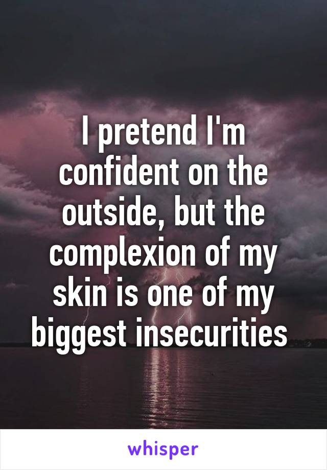 I pretend I'm confident on the outside, but the complexion of my skin is one of my biggest insecurities 