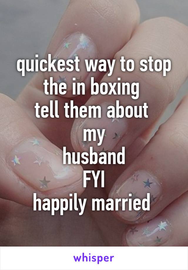 quickest way to stop the in boxing 
tell them about 
my
husband
FYI
happily married 