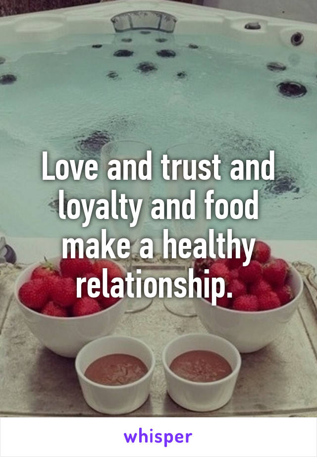 Love and trust and loyalty and food make a healthy relationship. 