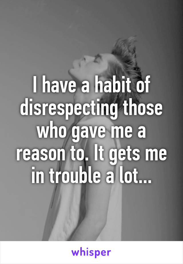 I have a habit of disrespecting those who gave me a reason to. It gets me in trouble a lot...