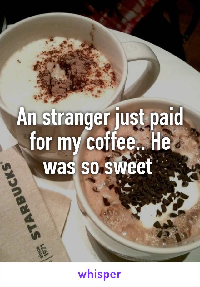 An stranger just paid for my coffee.. He was so sweet 