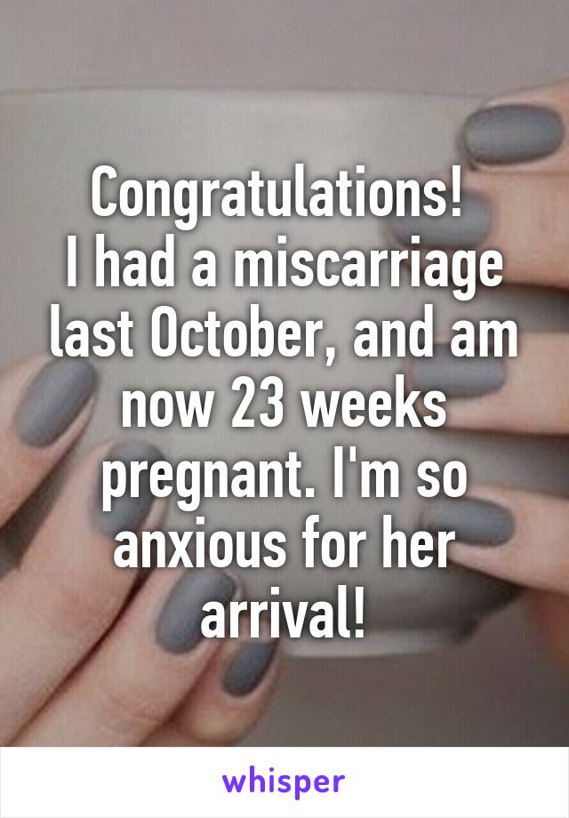 Congratulations! 
I had a miscarriage last October, and am now 23 weeks pregnant. I'm so anxious for her arrival!