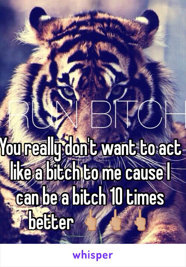 You really don't want to act like a bitch to me cause I can be a bitch 10 times better 🖕🏼🖕🏼🖕🏼