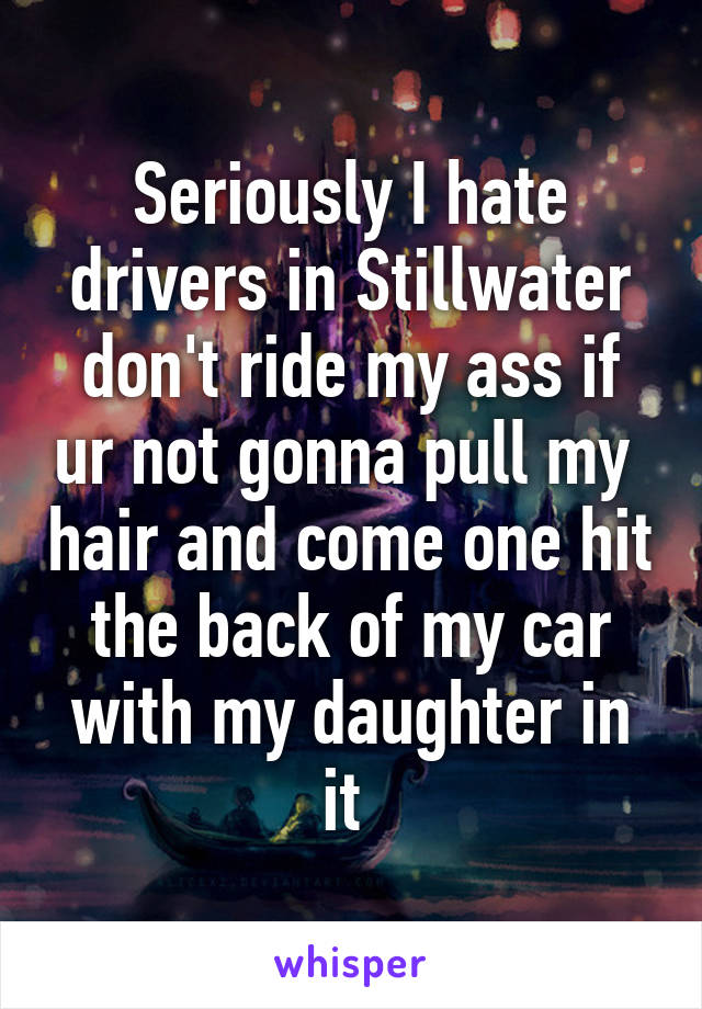 Seriously I hate drivers in Stillwater don't ride my ass if ur not gonna pull my  hair and come one hit the back of my car with my daughter in it 