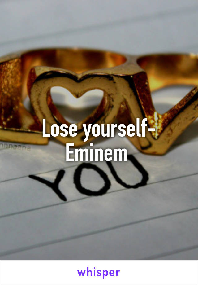 Lose yourself- Eminem 