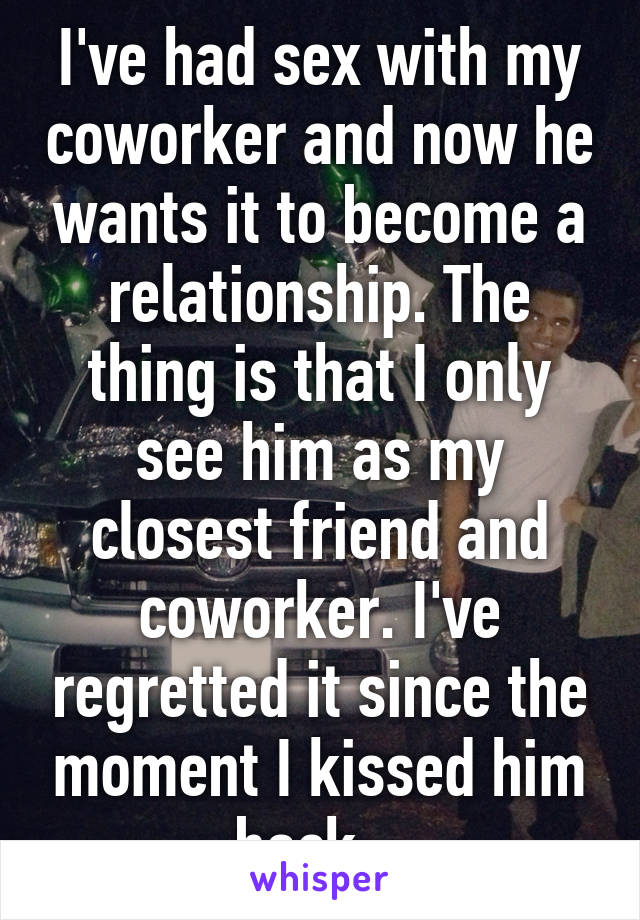 I've had sex with my coworker and now he wants it to become a relationship. The thing is that I only see him as my closest friend and coworker. I've regretted it since the moment I kissed him back.  