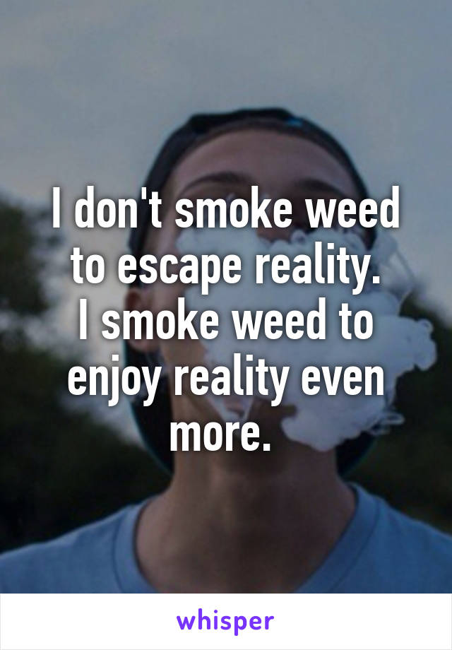 I don't smoke weed to escape reality.
I smoke weed to enjoy reality even more. 