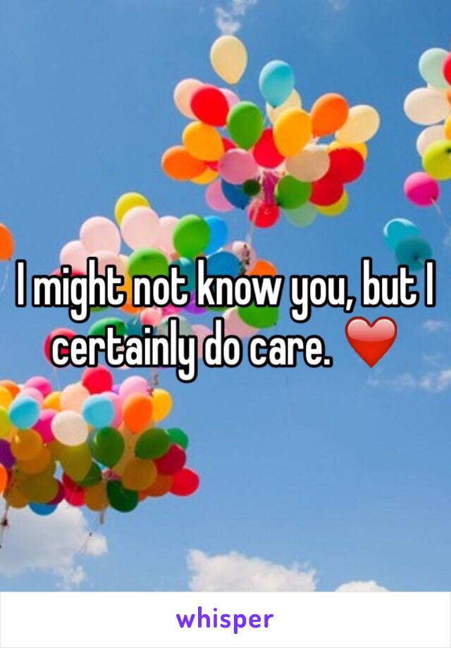 I might not know you, but I certainly do care. ❤️