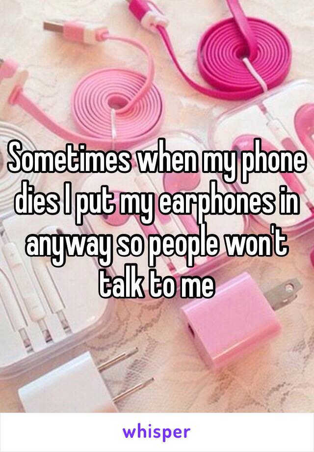 Sometimes when my phone dies I put my earphones in anyway so people won't talk to me