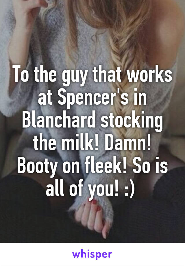 To the guy that works at Spencer's in Blanchard stocking the milk! Damn! Booty on fleek! So is all of you! :) 