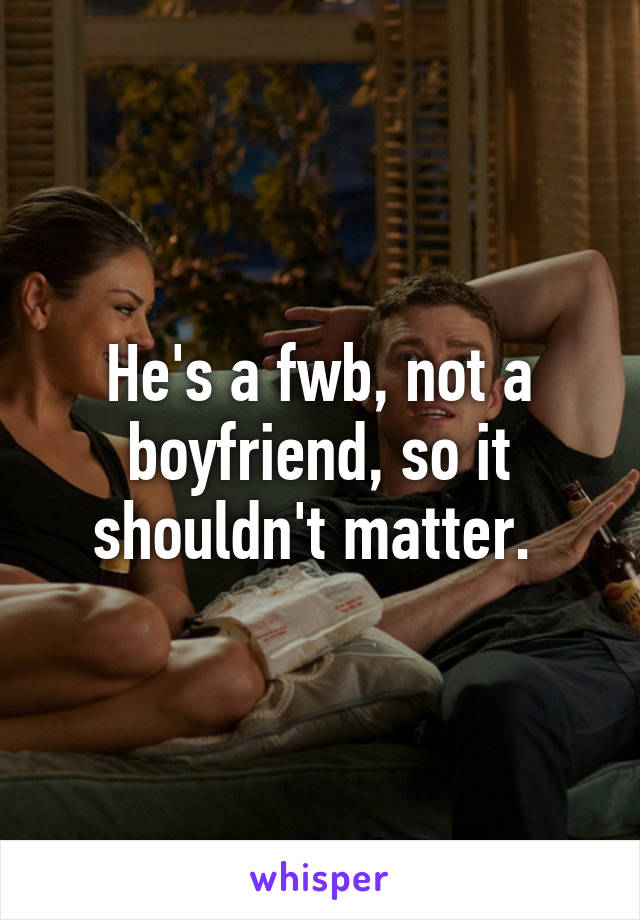 He's a fwb, not a boyfriend, so it shouldn't matter. 