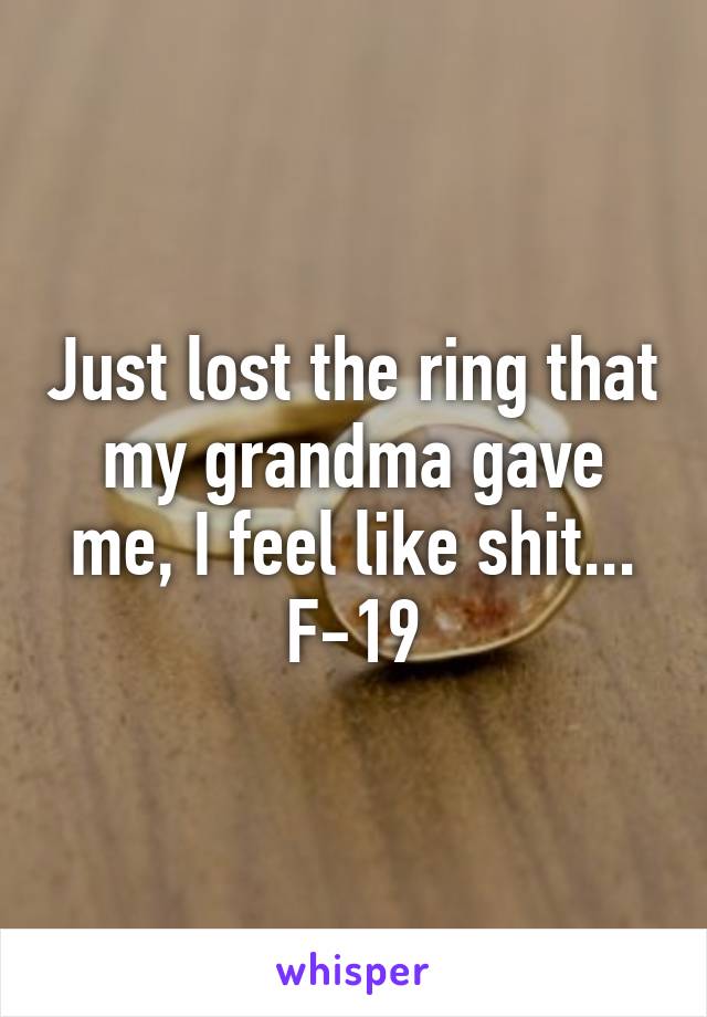 Just lost the ring that my grandma gave me, I feel like shit...
F-19