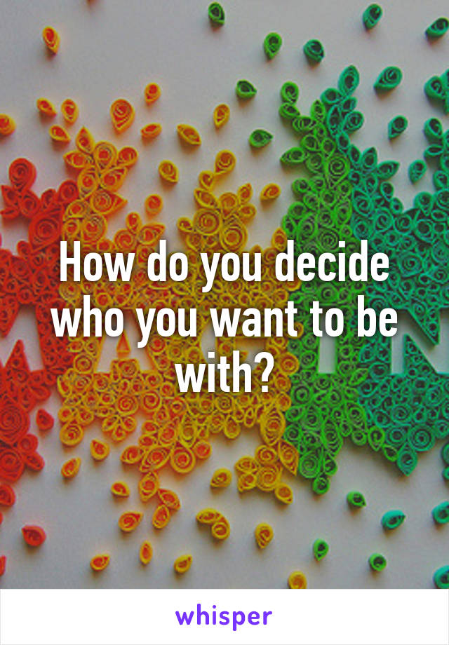 How do you decide who you want to be with?