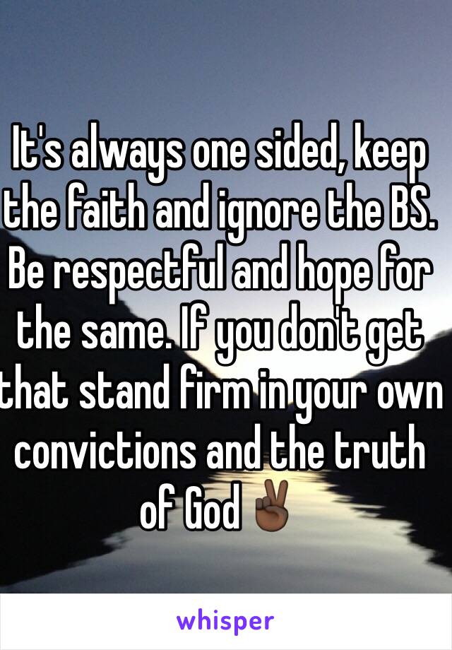 It's always one sided, keep the faith and ignore the BS. Be respectful and hope for the same. If you don't get that stand firm in your own convictions and the truth of God✌🏿️