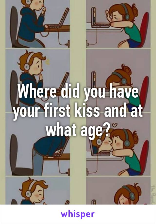 Where did you have your first kiss and at what age?