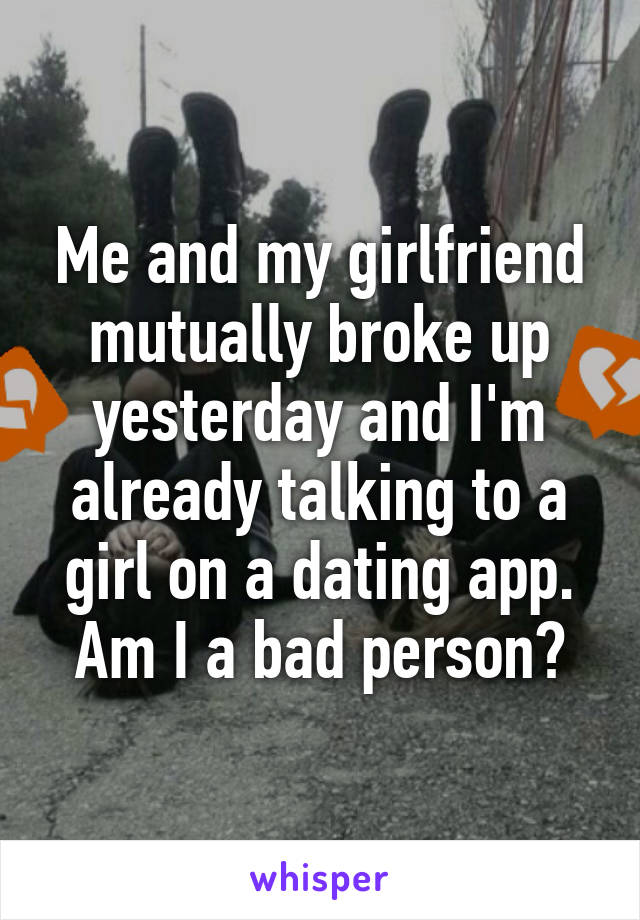 Me and my girlfriend mutually broke up yesterday and I'm already talking to a girl on a dating app. Am I a bad person?