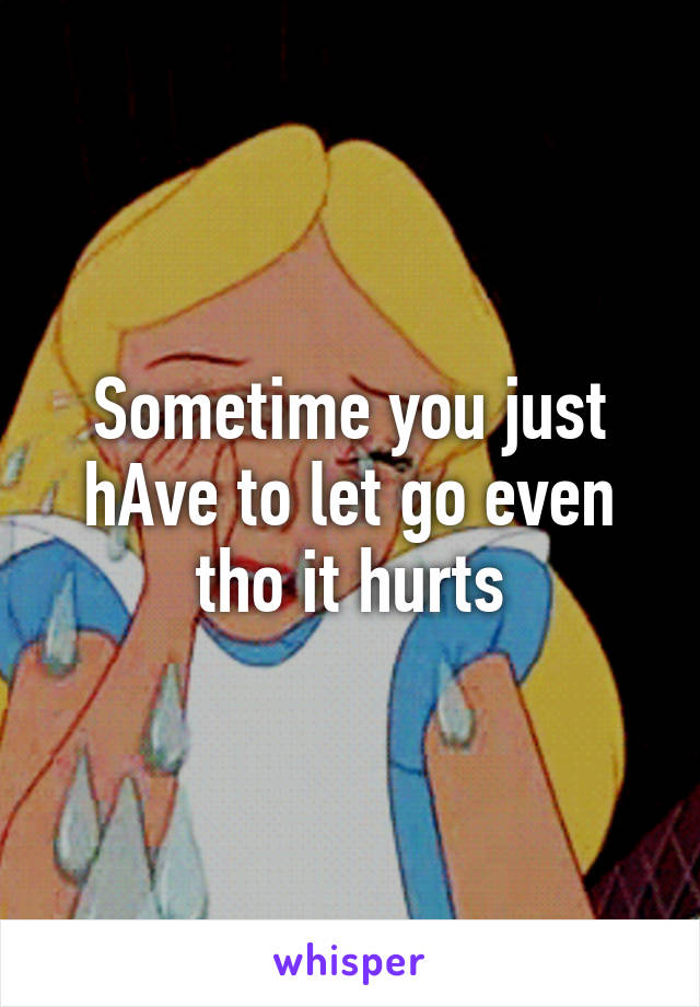 Sometime you just hAve to let go even tho it hurts