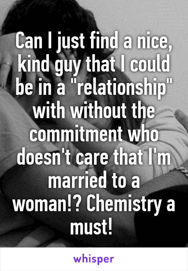 Can I just find a nice, kind guy that I could be in a "relationship" with without the commitment who doesn't care that I'm married to a woman!? Chemistry a must! 