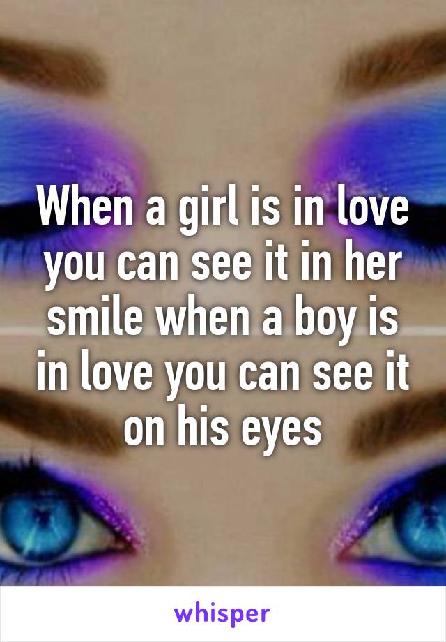 When a girl is in love you can see it in her smile when a boy is in love you can see it on his eyes