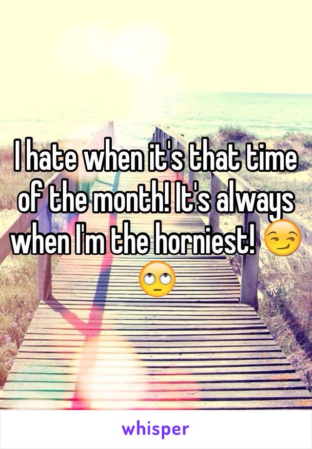 I hate when it's that time of the month! It's always when I'm the horniest! 😏🙄