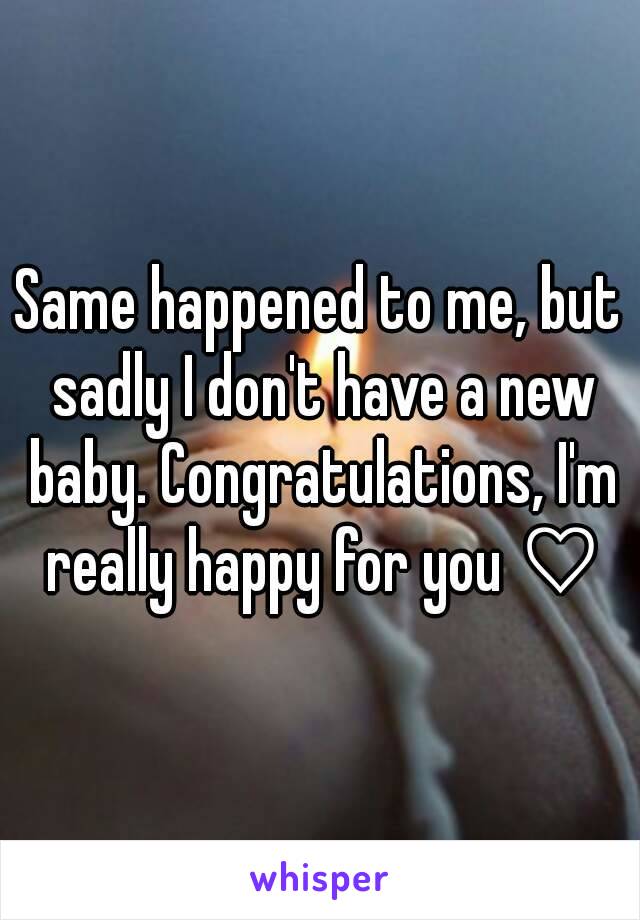 Same happened to me, but sadly I don't have a new baby. Congratulations, I'm really happy for you ♡