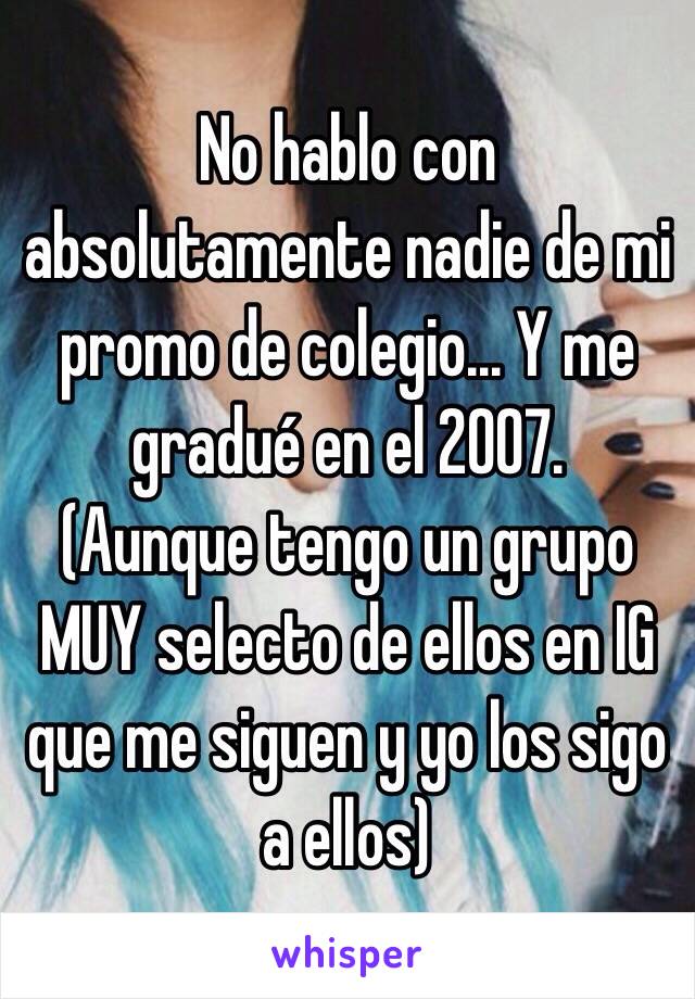 No hablo con absolutamente nadie de mi promo de colegio... Y me gradué en el 2007.
(Aunque tengo un grupo MUY selecto de ellos en IG que me siguen y yo los sigo a ellos)