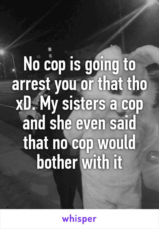 No cop is going to arrest you or that tho xD. My sisters a cop and she even said that no cop would bother with it