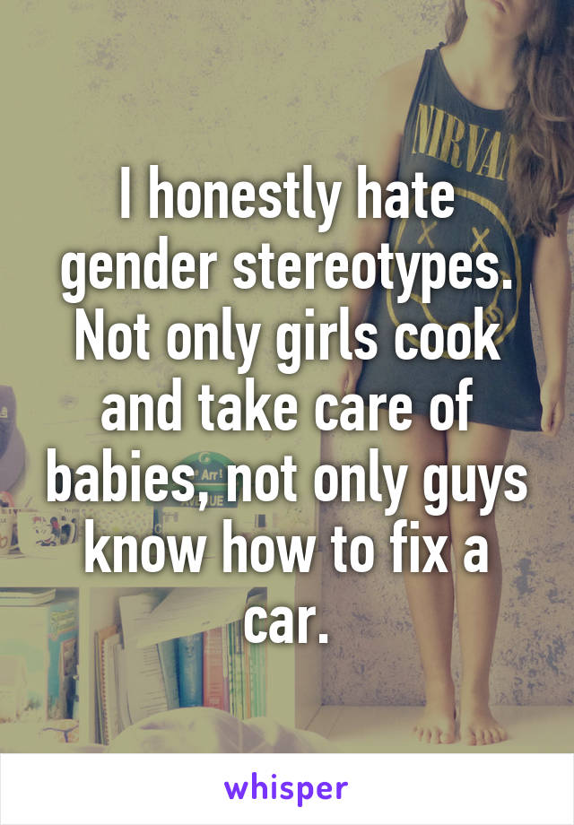 I honestly hate gender stereotypes. Not only girls cook and take care of babies, not only guys know how to fix a car.