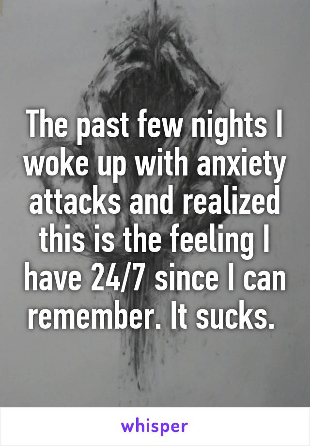 The past few nights I woke up with anxiety attacks and realized this is the feeling I have 24/7 since I can remember. It sucks. 