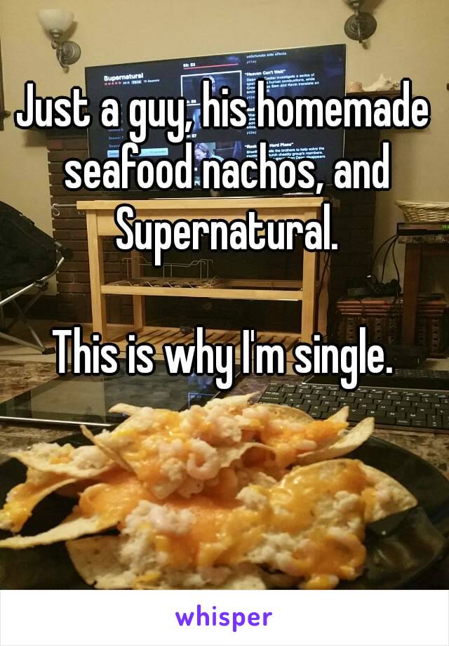 Just a guy, his homemade seafood nachos, and Supernatural.

This is why I'm single.