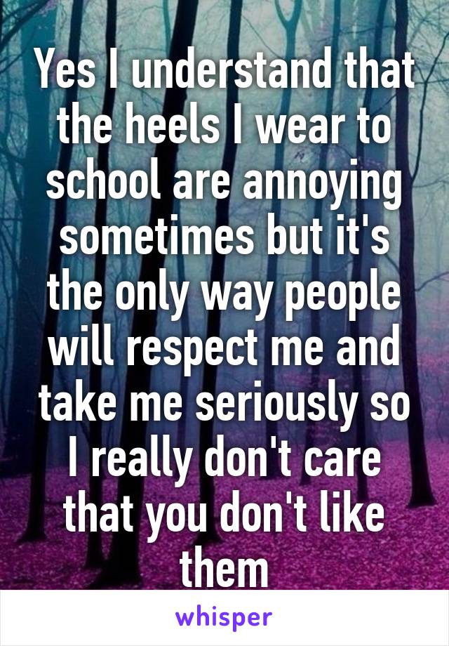 Yes I understand that the heels I wear to school are annoying sometimes but it's the only way people will respect me and take me seriously so I really don't care that you don't like them